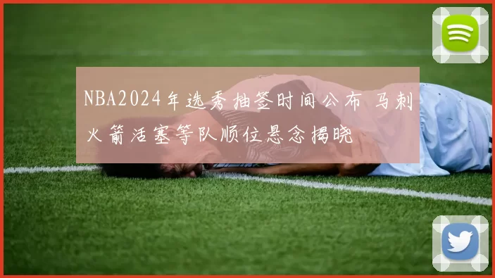 NBA2024年选秀抽签时间公布 马刺火箭活塞等队顺位悬念揭晓