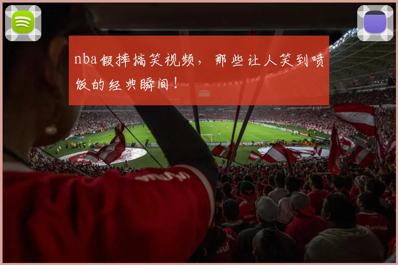 nba假摔搞笑视频，那些让人笑到喷饭的经典瞬间！