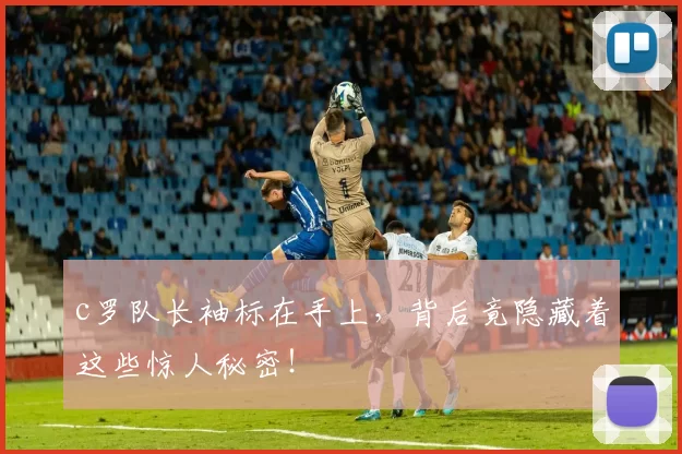 c罗队长袖标在手上，背后竟隐藏着这些惊人秘密！