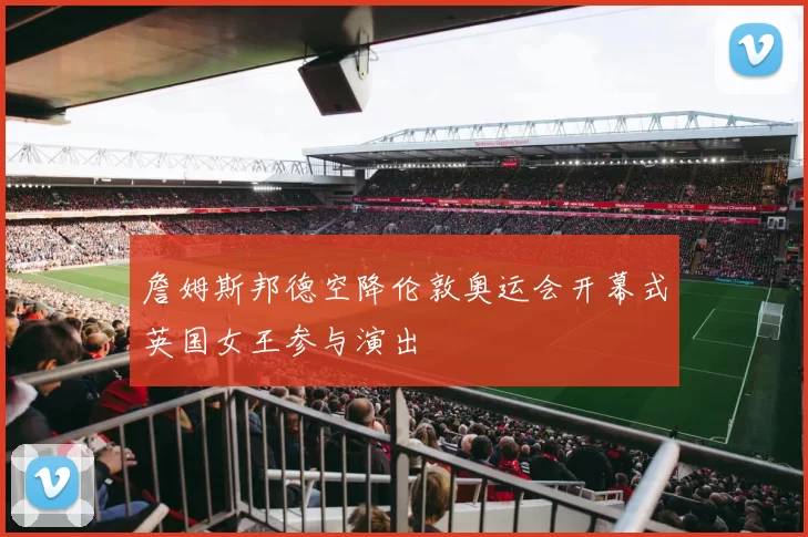 詹姆斯邦德空降伦敦奥运会开幕式英国女王参与演出