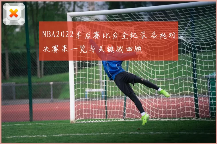 NBA2022季后赛比分全纪录 各轮对决赛果一览与关键战回顾