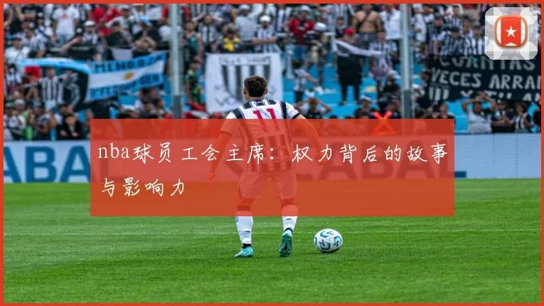 nba球员工会主席：权力背后的故事与影响力