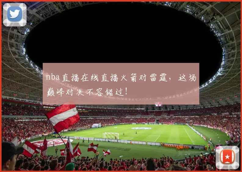 nba直播在线直播火箭对雷霆，这场巅峰对决不容错过！