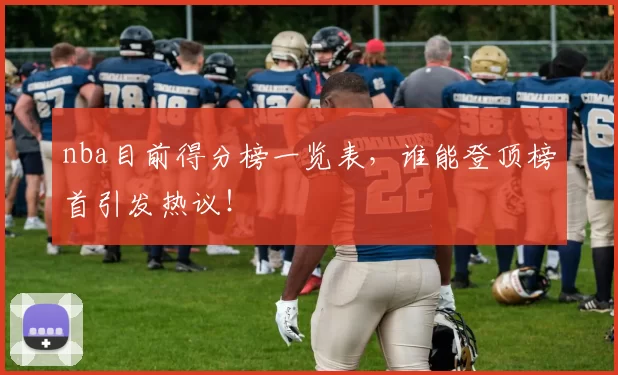 nba目前得分榜一览表，谁能登顶榜首引发热议！