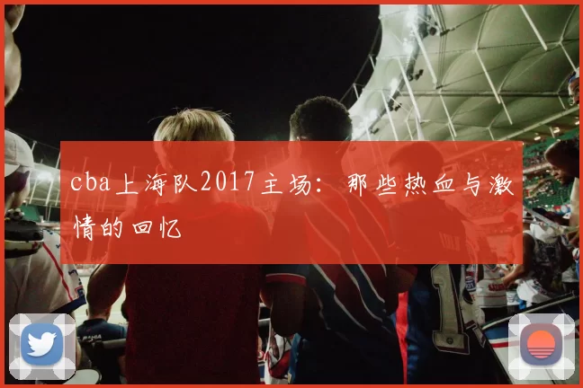cba上海队2017主场：那些热血与激情的回忆