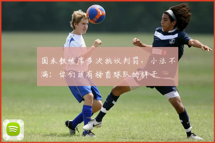 国米教练席多次抗议判罚,小法不满:你们该有榜首球队的样子