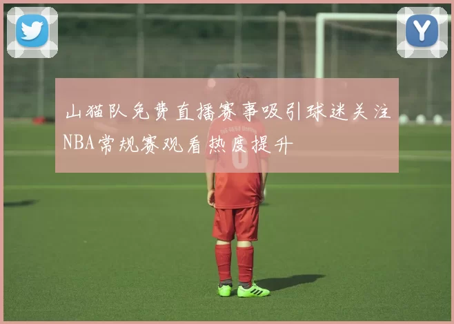 山猫队免费直播赛事吸引球迷关注NBA常规赛观看热度提升