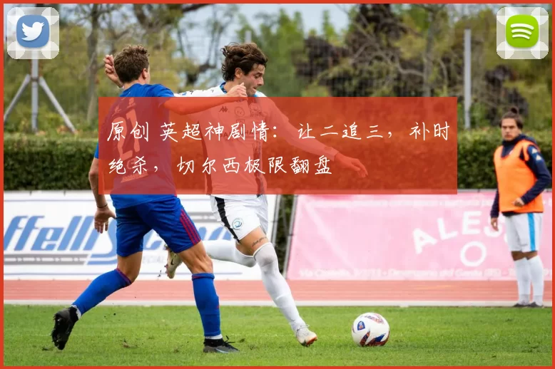 原创 英超神剧情：让二追三，补时绝杀，切尔西极限翻盘