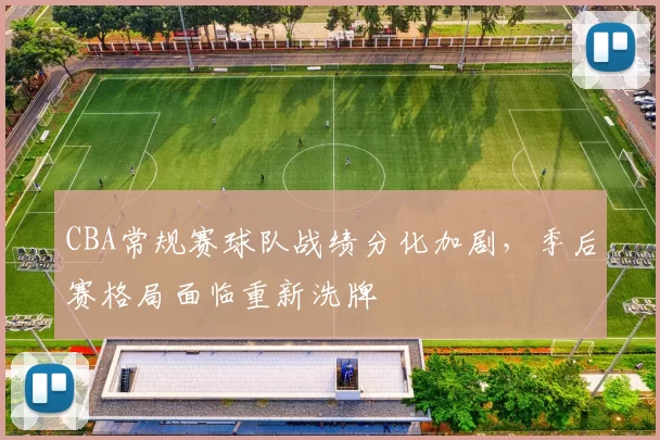 CBA常规赛球队战绩分化加剧，季后赛格局面临重新洗牌