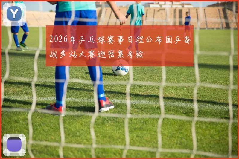 2026年乒乓球赛事日程公布国乒备战多站大赛迎密集考验