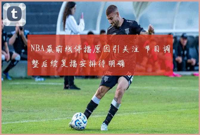 NBA最前线停播原因引关注 节目调整后续复播安排待明确
