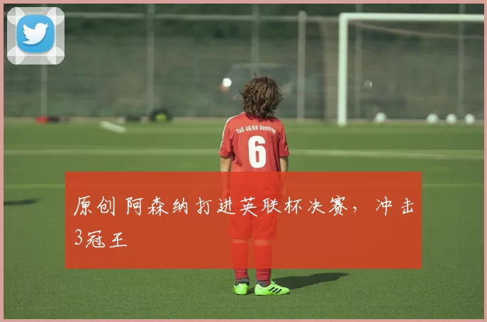 原创 阿森纳打进英联杯决赛，冲击3冠王