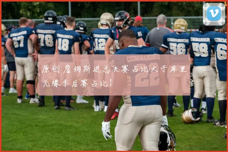 原创 詹姆斯进总决赛占比大于库里无缘季后赛占比！