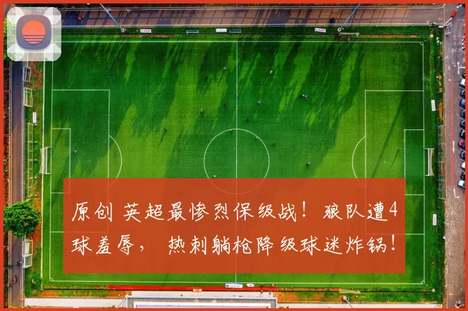 原创 英超最惨烈保级战!狼队遭4球羞辱, 热刺躺枪降级球迷炸锅!