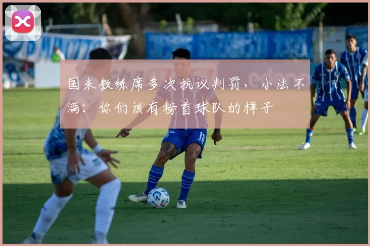 国米教练席多次抗议判罚,小法不满:你们该有榜首球队的样子