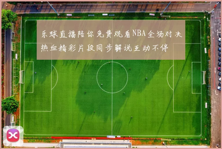 乐球直播陪你免费观看NBA全场对决热血精彩片段同步解说互动不停