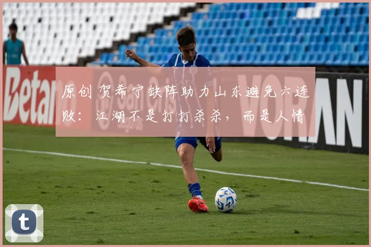 原创 贺希宁缺阵助力山东避免六连败：江湖不是打打杀杀，而是人情世故