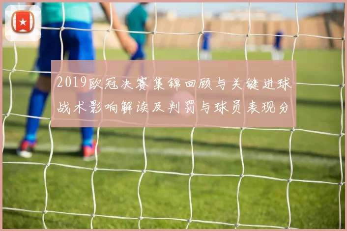 2019欧冠决赛集锦回顾与关键进球战术影响解读及判罚与球员表现分析