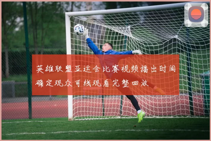 英雄联盟亚运会比赛视频播出时间确定观众可线观看完整回放