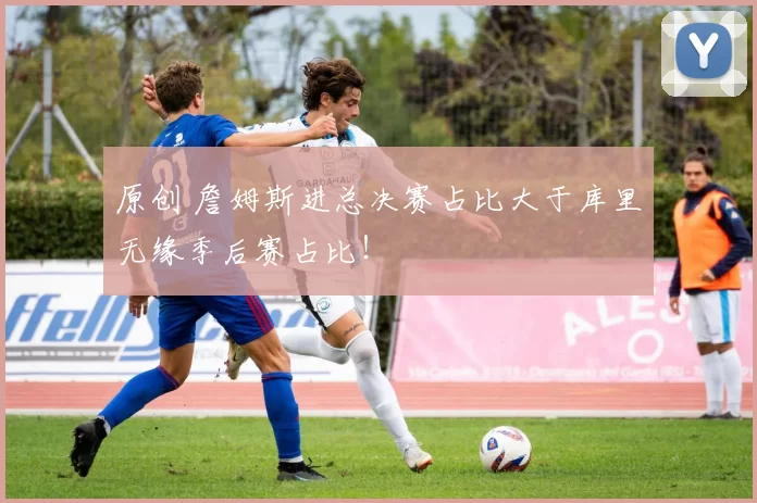 原创 詹姆斯进总决赛占比大于库里无缘季后赛占比！