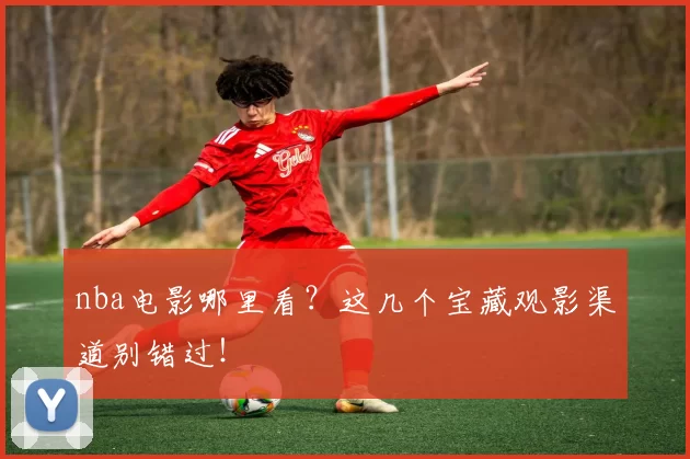 nba电影哪里看？这几个宝藏观影渠道别错过！
