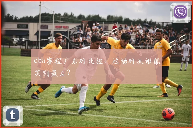 cba赛程广东对北控，这场对决谁能笑到最后？