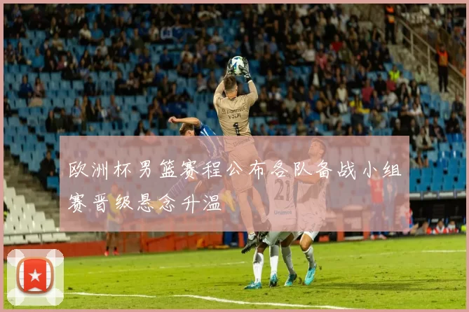 欧洲杯男篮赛程公布各队备战小组赛晋级悬念升温