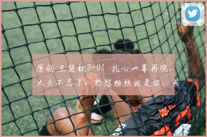原创 王楚钦3-0！扎心一幕再现，大头不忍了，怒怼粉丝就是你，或将对阵张本智和