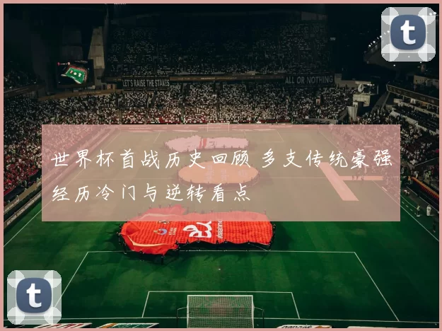世界杯首战历史回顾 多支传统豪强经历冷门与逆转看点