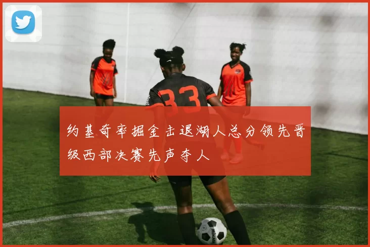 约基奇率掘金击退湖人总分领先晋级西部决赛先声夺人