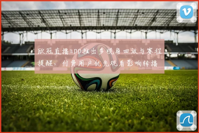 欧冠直播app推出多视角回放与赛程提醒，付费用户优先观看影响转播