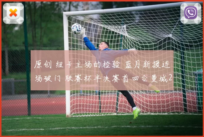 原创 纽卡主场的检验 蓝月新援连场破门 联赛杯半决赛首回合曼城2-0