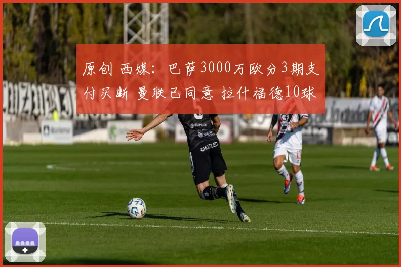 原创 西媒：巴萨3000万欧分3期支付买断 曼联已同意 拉什福德10球11助