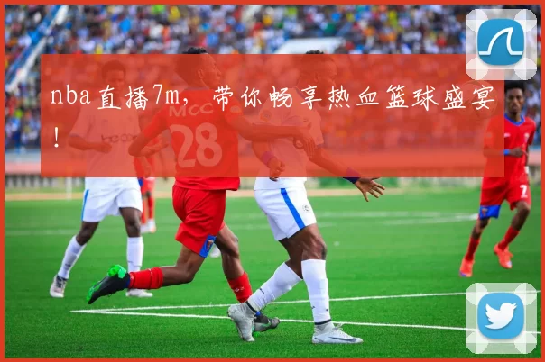 nba直播7m，带你畅享热血篮球盛宴！