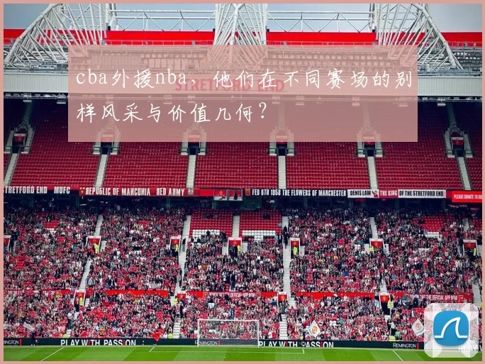 cba外援nba，他们在不同赛场的别样风采与价值几何？