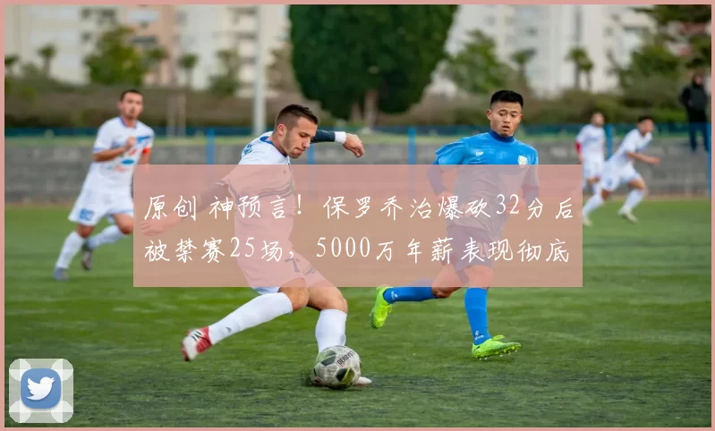 原创 神预言！保罗乔治爆砍32分后被禁赛25场，5000万年薪表现彻底拉胯