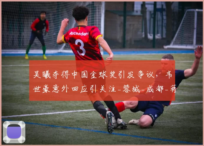 吴曦夺得中国金球奖引发争议，韦世豪意外回应引关注_蓉城_成都_蒋光太