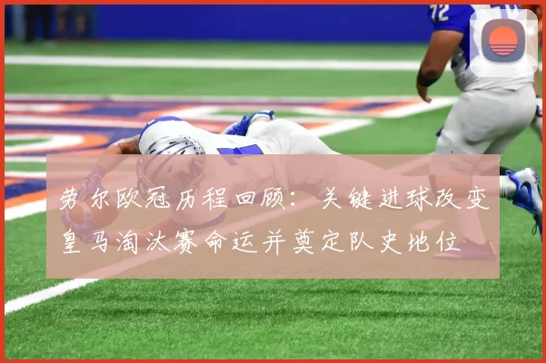 劳尔欧冠历程回顾：关键进球改变皇马淘汰赛命运并奠定队史地位