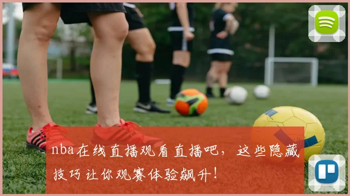 nba在线直播观看直播吧，这些隐藏技巧让你观赛体验飙升！