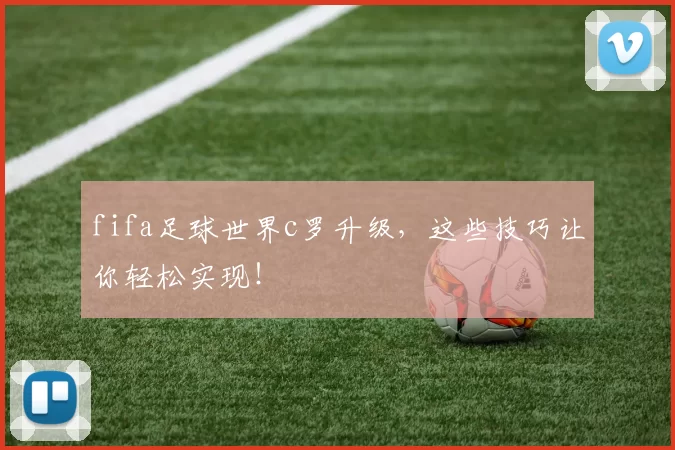 fifa足球世界c罗升级，这些技巧让你轻松实现！