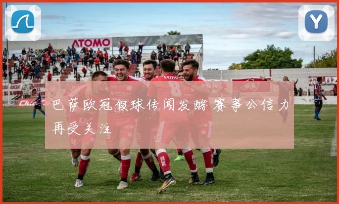 巴萨欧冠假球传闻发酵 赛事公信力再受关注