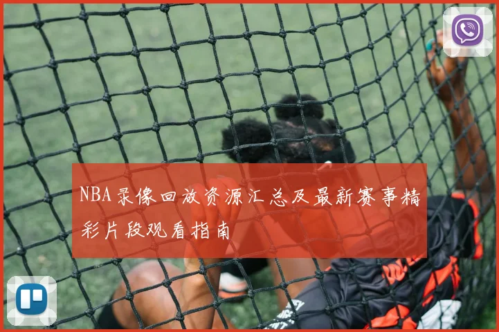 NBA录像回放资源汇总及最新赛事精彩片段观看指南