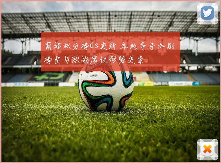 葡超积分榜ds更新 本轮争夺加剧 榜首与欧战席位形势更紧