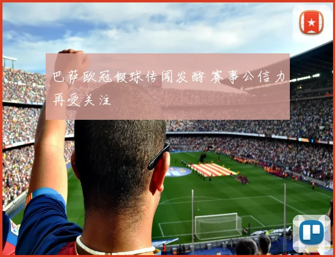 巴萨欧冠假球传闻发酵 赛事公信力再受关注