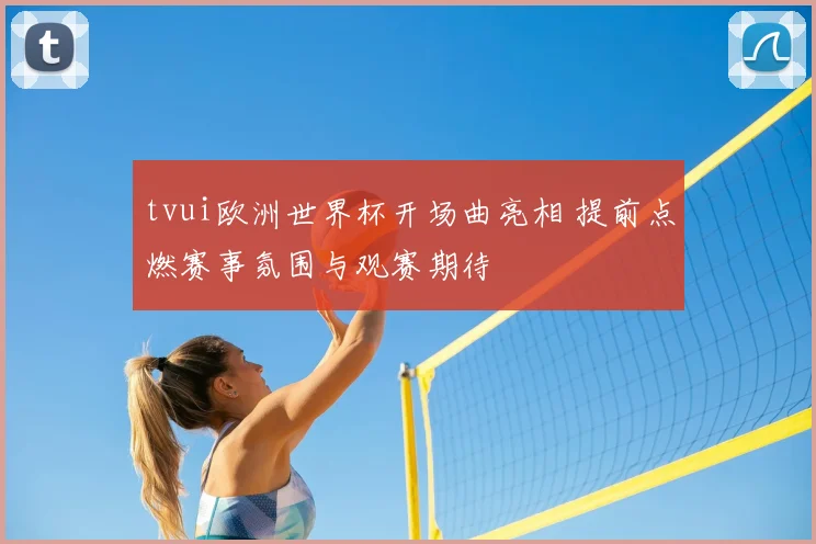 tvui欧洲世界杯开场曲亮相 提前点燃赛事氛围与观赛期待