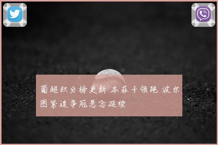 葡超积分榜更新 本菲卡领跑 波尔图紧追争冠悬念延续