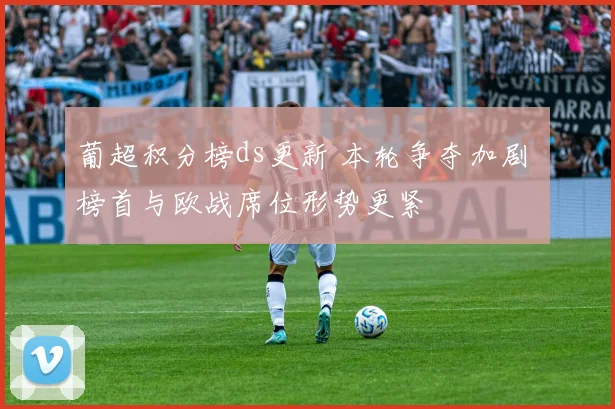 葡超积分榜ds更新 本轮争夺加剧 榜首与欧战席位形势更紧