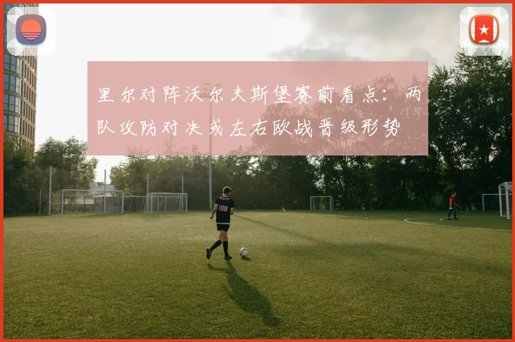 里尔对阵沃尔夫斯堡赛前看点:两队攻防对决或左右欧战晋级形势