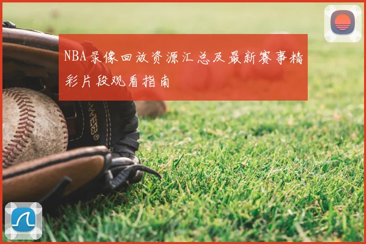NBA录像回放资源汇总及最新赛事精彩片段观看指南