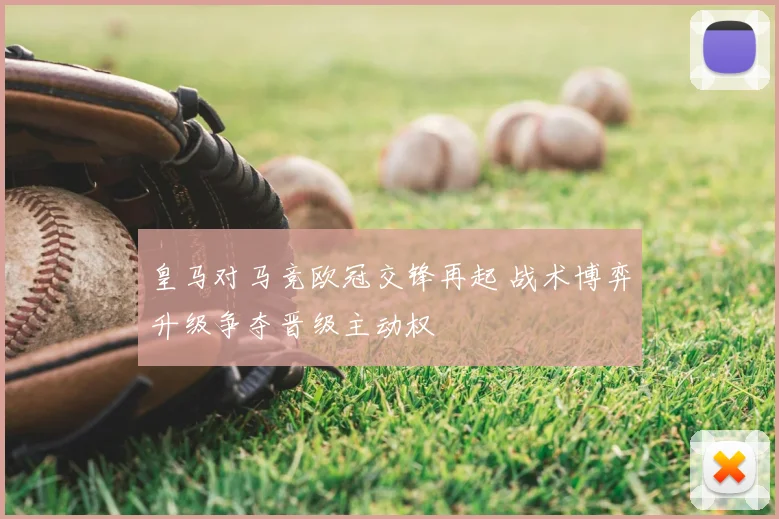 皇马对马竞欧冠交锋再起 战术博弈升级争夺晋级主动权